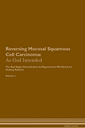 Reversing Mucosal Squamous Cell Carcinoma: As God Intended The Raw Vegan Plant-Based Detoxification & Regeneration Workbook for Healing Patients. Volume 1 by Health Central 9781395208196