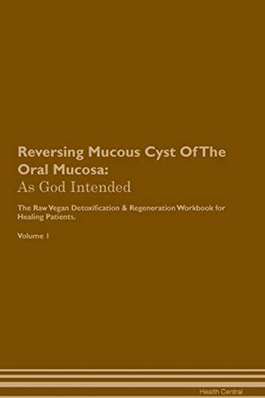 Reversing Mucous Cyst Of The Oral Mucosa: As God Intended The Raw Vegan Plant-Based Detoxification & Regeneration Workbook for Healing Patients. Volume 1 by Health Central 9781395208202