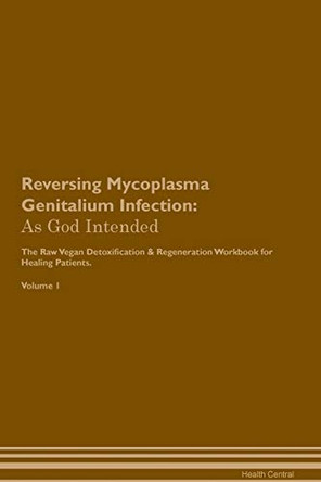 Reversing Mycoplasma Genitalium Infection: As God Intended The Raw Vegan Plant-Based Detoxification & Regeneration Workbook for Healing Patients. Volume 1 by Health Central 9781395208738