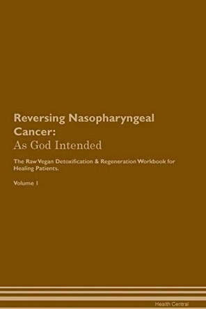 Reversing Nasopharyngeal Cancer: As God Intended The Raw Vegan Plant-Based Detoxification & Regeneration Workbook for Healing Patients. Volume 1 by Health Central 9781395209155