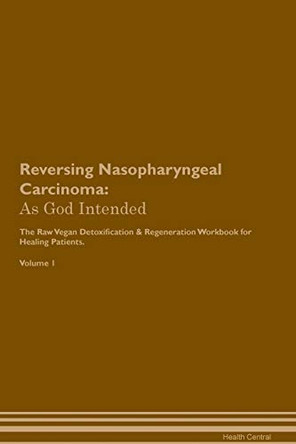 Reversing Nasopharyngeal Carcinoma: As God Intended The Raw Vegan Plant-Based Detoxification & Regeneration Workbook for Healing Patients. Volume 1 by Health Central 9781395209162