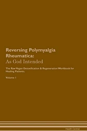 Reversing Polymyalgia Rheumatica: As God Intended The Raw Vegan Plant-Based Detoxification & Regeneration Workbook for Healing Patients. Volume 1 by Health Central 9781395214609