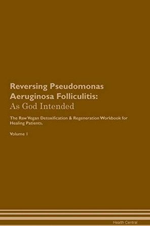 Reversing Pseudomonas Aeruginosa Folliculitis: As God Intended The Raw Vegan Plant-Based Detoxification & Regeneration Workbook for Healing Patients. Volume 1 by Health Central 9781395216160