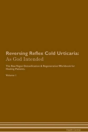 Reversing Reflex Cold Urticaria: As God Intended The Raw Vegan Plant-Based Detoxification & Regeneration Workbook for Healing Patients. Volume 1 by Health Central 9781395217389