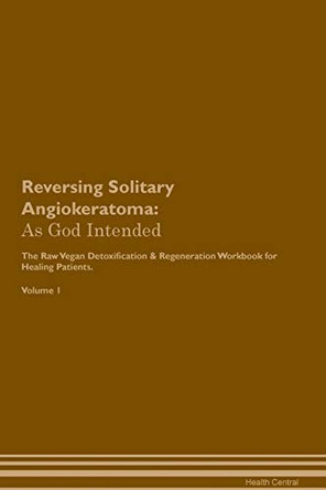 Reversing Solitary Angiokeratoma: As God Intended The Raw Vegan Plant-Based Detoxification & Regeneration Workbook for Healing Patients. Volume 1 by Health Central 9781395220808