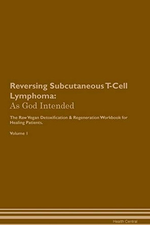 Reversing Subcutaneous T-Cell Lymphoma: As God Intended The Raw Vegan Plant-Based Detoxification & Regeneration Workbook for Healing Patients. Volume 1 by Health Central 9781395221898