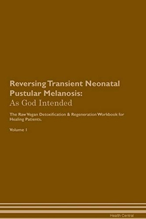 Reversing Transient Neonatal Pustular Melanosis: As God Intended The Raw Vegan Plant-Based Detoxification & Regeneration Workbook for Healing Patients. Volume 1 by Health Central 9781395223809