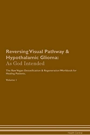 Reversing Visual Pathway & Hypothalamic Glioma: As God Intended The Raw Vegan Plant-Based Detoxification & Regeneration Workbook for Healing Patients. Volume 1 by Health Central 9781395225919