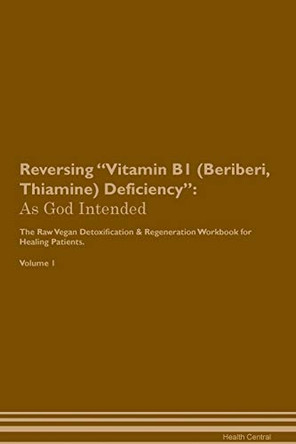 Reversing Vitamin B1 (Beriberi, Thiamine) Deficiency: As God Intended The Raw Vegan Plant-Based Detoxification & Regeneration Workbook for Healing Patients. Volume 1 by Health Central 9781395225933