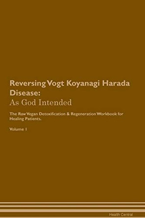 Reversing Vogt Koyanagi Harada Disease: As God Intended The Raw Vegan Plant-Based Detoxification & Regeneration Workbook for Healing Patients. Volume 1 by Health Central 9781395226084