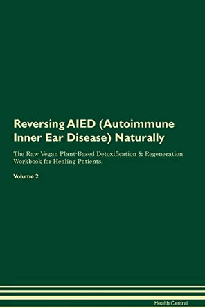 Reversing AIED (Autoimmune Inner Ear Disease) Naturally The Raw Vegan Plant-Based Detoxification & Regeneration Workbook for Healing Patients. Volume 2 by Health Central 9781395229054
