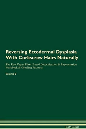 Reversing Ectodermal Dysplasia With Corkscrew Hairs Naturally The Raw Vegan Plant-Based Detoxification & Regeneration Workbook for Healing Patients. Volume 2 by Health Central 9781395239671