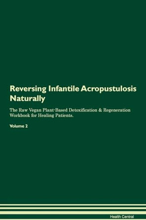 Reversing Infantile Acropustulosis Naturally The Raw Vegan Plant-Based Detoxification & Regeneration Workbook for Healing Patients. Volume 2 by Health Central 9781395248154