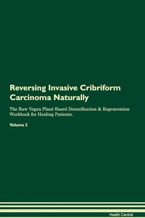 Reversing Invasive Cribriform Carcinoma Naturally The Raw Vegan Plant-Based Detoxification & Regeneration Workbook for Healing Patients. Volume 2 by Health Central 9781395248628