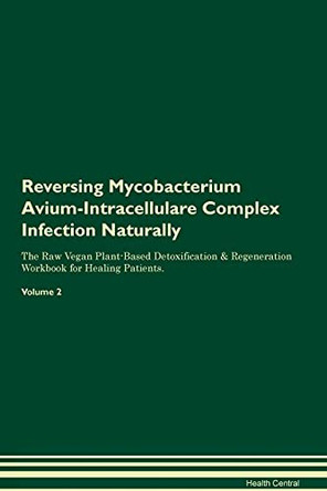 Reversing Mycobacterium Avium-Intracellulare Complex Infection Naturally The Raw Vegan Plant-Based Detoxification & Regeneration Workbook for Healing Patients. Volume 2 by Health Central 9781395254988