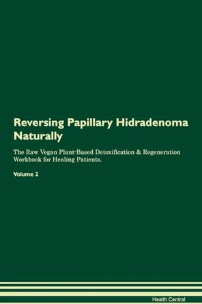 Reversing Papillary Hidradenoma Naturally The Raw Vegan Plant-Based Detoxification & Regeneration Workbook for Healing Patients. Volume 2 by Health Central 9781395258252