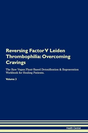 Reversing Factor V Leiden Thrombophilia: Overcoming Cravings The Raw Vegan Plant-Based Detoxification & Regeneration Workbook for Healing Patients. Volume 3 by Health Central 9781395287818