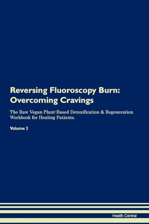 Reversing Fluoroscopy Burn: Overcoming Cravings The Raw Vegan Plant-Based Detoxification & Regeneration Workbook for Healing Patients. Volume 3 by Health Central 9781395288587