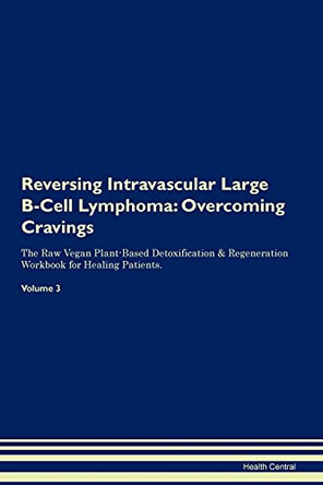 Reversing Intravascular Large B-Cell Lymphoma: Overcoming Cravings The Raw Vegan Plant-Based Detoxification & Regeneration Workbook for Healing Patients. Volume 3 by Health Central 9781395294885