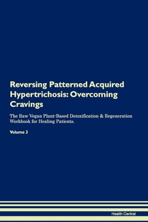 Reversing Patterned Acquired Hypertrichosis: Overcoming Cravings The Raw Vegan Plant-Based Detoxification & Regeneration Workbook for Healing Patients.Volume 3 by Health Central 9781395305079
