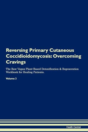Reversing Primary Cutaneous Coccidioidomycosis: Overcoming Cravings The Raw Vegan Plant-Based Detoxification & Regeneration Workbook for Healing Patients.Volume 3 by Health Central 9781395307929
