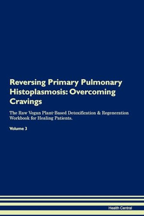 Reversing Primary Pulmonary Histoplasmosis: Overcoming Cravings The Raw Vegan Plant-Based Detoxification & Regeneration Workbook for Healing Patients.Volume 3 by Health Central 9781395308094