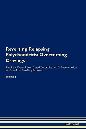 Reversing Relapsing Polychondritis: Overcoming Cravings The Raw Vegan Plant-Based Detoxification & Regeneration Workbook for Healing Patients. Volume 3 by Health Central 9781395310066