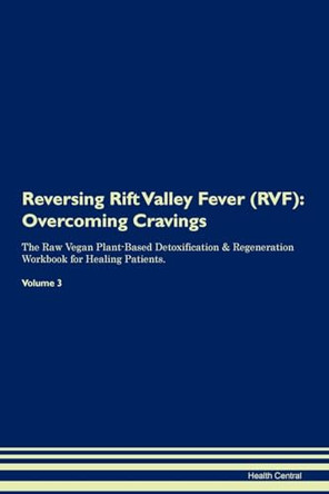 Reversing Rift Valley Fever (RVF): Overcoming Cravings The Raw Vegan Plant-Based Detoxification & Regeneration Workbook for Healing Patients. Volume 3 by Health Central 9781395310738