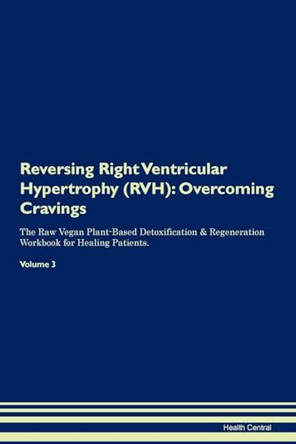 Reversing Right Ventricular Hypertrophy (RVH): Overcoming Cravings The Raw Vegan Plant-Based Detoxification & Regeneration Workbook for Healing Patients. Volume 3 by Health Central 9781395310745