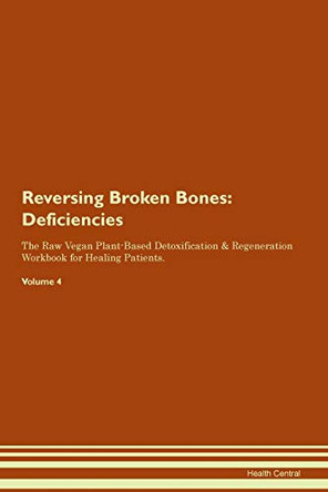 Reversing Broken Bones: Deficiencies The Raw Vegan Plant-Based Detoxification & Regeneration Workbook for Healing Patients. Volume 4 by Health Central 9781395356736
