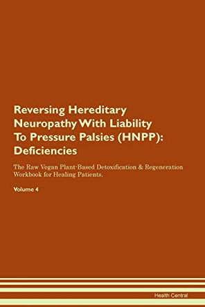 Reversing Hereditary Neuropathy With Liability To Pressure Palsies (HNPP): Deficiencies The Raw Vegan Plant-Based Detoxification & Regeneration Workbook for Healing Patients. Volume 4 by Health Central 9781395369354