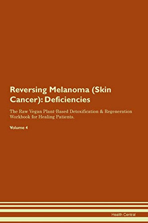 Reversing Melanoma (Skin Cancer): Deficiencies The Raw Vegan Plant-Based Detoxification & Regeneration Workbook for Healing Patients. Volume 4 by Health Central 9781395376635