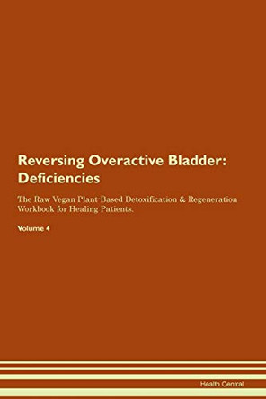 Reversing Overactive Bladder: Deficiencies The Raw Vegan Plant-Based Detoxification & Regeneration Workbook for Healing Patients.Volume 4 by Health Central 9781395381356