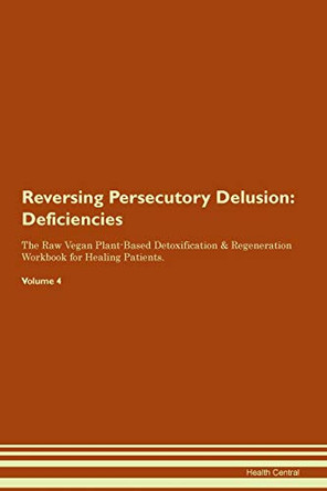 Reversing Persecutory Delusion: Deficiencies The Raw Vegan Plant-Based Detoxification & Regeneration Workbook for Healing Patients.Volume 4 by Health Central 9781395382902