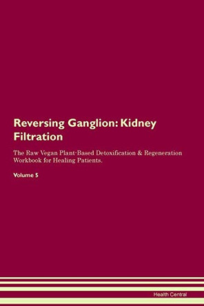Reversing Ganglion: Kidney Filtration The Raw Vegan Plant-Based Detoxification & Regeneration Workbook for Healing Patients. Volume 5 by Health Central 9781395412838