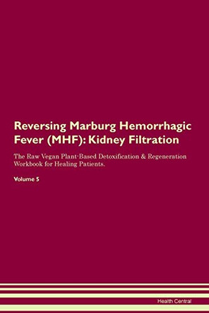 Reversing Marburg Hemorrhagic Fever (MHF): Kidney Filtration The Raw Vegan Plant-Based Detoxification & Regeneration Workbook for Healing Patients. Volume 5 by Health Central 9781395422448
