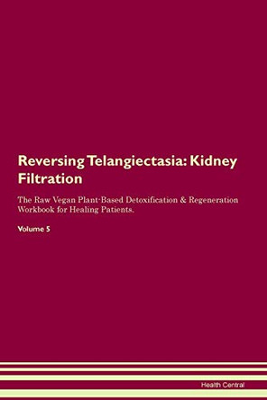 Reversing Telangiectasia: Kidney Filtration The Raw Vegan Plant-Based Detoxification & Regeneration Workbook for Healing Patients. Volume 5 by Health Central 9781395438791