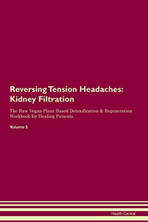 Reversing Tension Headaches: Kidney Filtration The Raw Vegan Plant-Based Detoxification & Regeneration Workbook for Healing Patients. Volume 5 by Health Central 9781395438913
