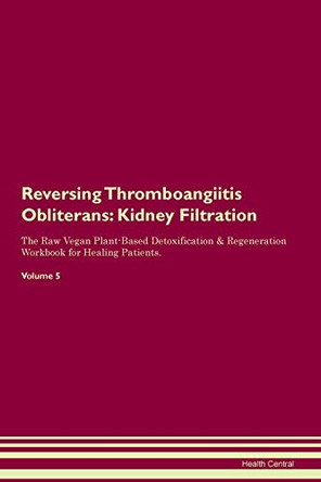 Reversing Thromboangiitis Obliterans: Kidney Filtration The Raw Vegan Plant-Based Detoxification & Regeneration Workbook for Healing Patients. Volume 5 by Health Central 9781395439156