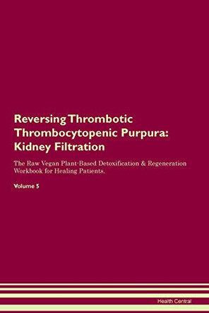 Reversing Thrombotic Thrombocytopenic Purpura: Kidney Filtration The Raw Vegan Plant-Based Detoxification & Regeneration Workbook for Healing Patients. Volume 5 by Health Central 9781395439194