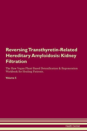 Reversing Transthyretin-Related Hereditary Amyloidosis: Kidney Filtration The Raw Vegan Plant-Based Detoxification & Regeneration Workbook for Healing Patients. Volume 5 by Health Central 9781395439910