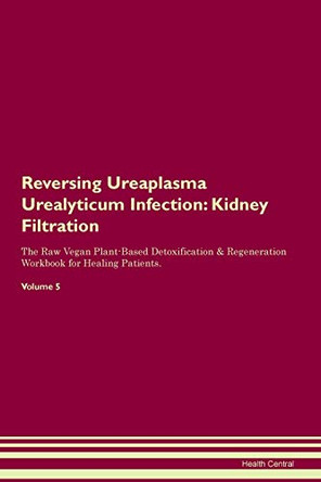 Reversing Ureaplasma Urealyticum Infection: Kidney Filtration The Raw Vegan Plant-Based Detoxification & Regeneration Workbook for Healing Patients. Volume 5 by Health Central 9781395441043