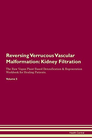 Reversing Verrucous Vascular Malformation: Kidney Filtration The Raw Vegan Plant-Based Detoxification & Regeneration Workbook for Healing Patients. Volume 5 by Health Central 9781395441722