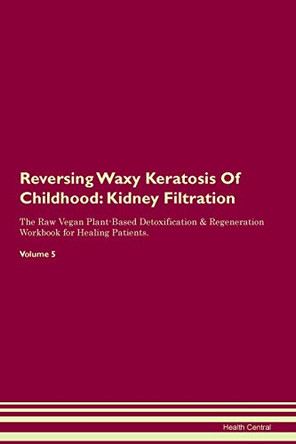 Reversing Waxy Keratosis Of Childhood: Kidney Filtration The Raw Vegan Plant-Based Detoxification & Regeneration Workbook for Healing Patients. Volume 5 by Health Central 9781395442378
