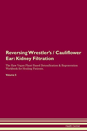 Reversing Wrestler's / Cauliflower Ear: Kidney Filtration The Raw Vegan Plant-Based Detoxification & Regeneration Workbook for Healing Patients. Volume 5 by Health Central 9781395442866