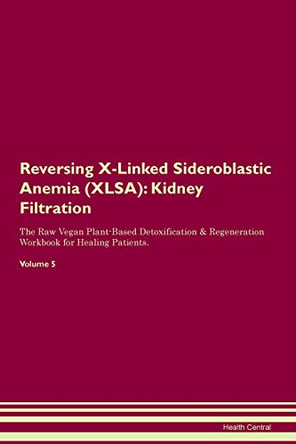 Reversing X-Linked Sideroblastic Anemia (XLSA): Kidney Filtration The Raw Vegan Plant-Based Detoxification & Regeneration Workbook for Healing Patients. Volume 5 by Health Central 9781395443153