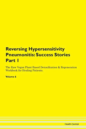 Reversing Hypersensitivity Pneumonitis: Success Stories Part 1 The Raw Vegan Plant-Based Detoxification & Regeneration Workbook for Healing Patients. Volume 6 by Health Central 9781395657932