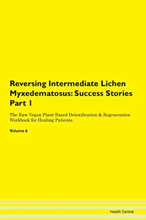 Reversing Intermediate Lichen Myxedematosus: Success Stories Part 1 The Raw Vegan Plant-Based Detoxification & Regeneration Workbook for Healing Patients. Volume 6 by Health Central 9781395659158
