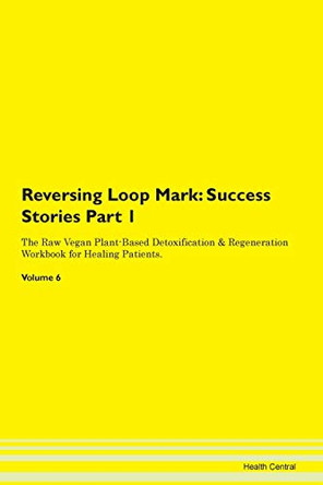Reversing Loop Mark: Success Stories Part 1 The Raw Vegan Plant-Based Detoxification & Regeneration Workbook for Healing Patients. Volume 6 by Health Central 9781395662417