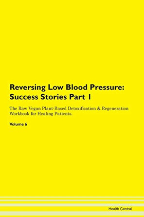 Reversing Low Blood Pressure: Success Stories Part 1 The Raw Vegan Plant-Based Detoxification & Regeneration Workbook for Healing Patients. Volume 6 by Health Central 9781395662455